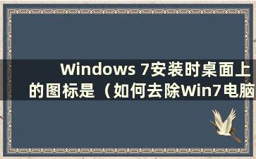 Windows 7安装时桌面上的图标是（如何去除Win7电脑桌面图标上的蓝色阴影？）